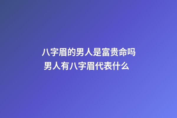 八字眉的男人是富贵命吗 男人有八字眉代表什么